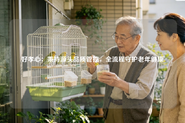 好孝心：秉持源头品质管控，全流程守护老年健康