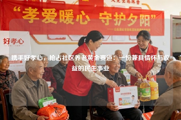 携手好孝心，抢占社区养老黄金赛道：一份兼具情怀与收益的民生事业