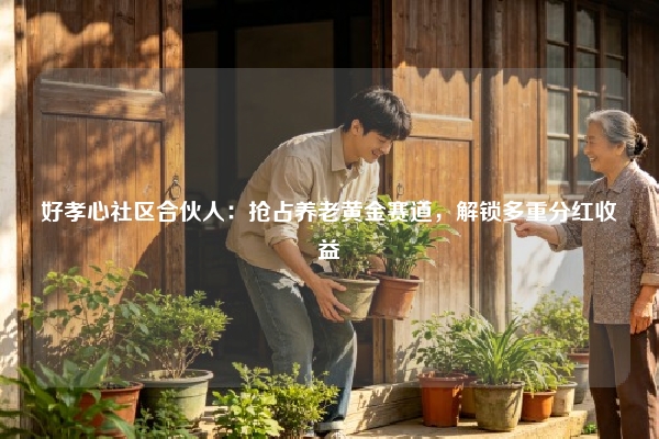 好孝心社区合伙人：抢占养老黄金赛道，解锁多重分红收益