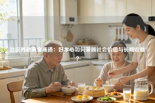 社区养老黄金赛道：好孝心如何兼顾社会价值与长期收益？