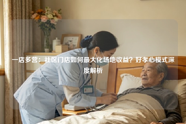 一店多营：社区门店如何最大化场地收益？好孝心模式深度解析