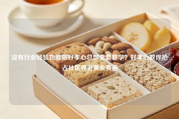 没有行业经验也能做好孝心总部全套教学？好孝心教你抢占社区养老黄金赛道