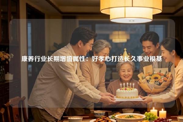 康养行业长期增值属性：好孝心打造长久事业根基