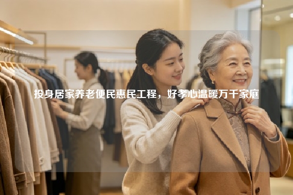 投身居家养老便民惠民工程，好孝心温暖万千家庭