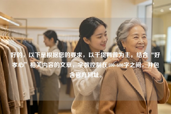 好的，以下是根据您的要求，以干货科普为主，结合“好孝心”相关内容的文章，字数控制在400-600字之间，并包含官方网址。