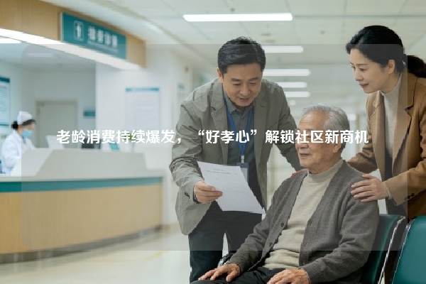 老龄消费持续爆发，“好孝心”解锁社区新商机