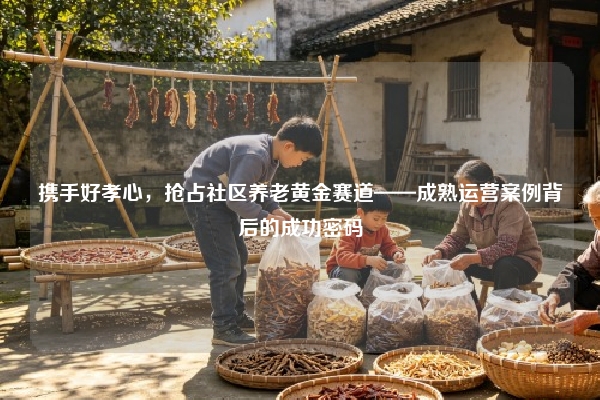 携手好孝心，抢占社区养老黄金赛道——成熟运营案例背后的成功密码