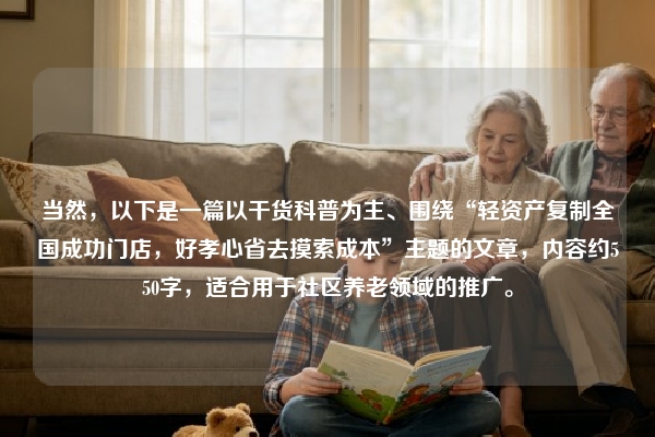 当然，以下是一篇以干货科普为主、围绕“轻资产复制全国成功门店，好孝心省去摸索成本”主题的文章，内容约550字，适合用于社区养老领域的推广。