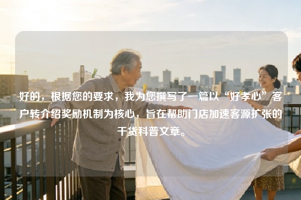 好的，根据您的要求，我为您撰写了一篇以“好孝心”客户转介绍奖励机制为核心，旨在帮助门店加速客源扩张的干货科普文章。