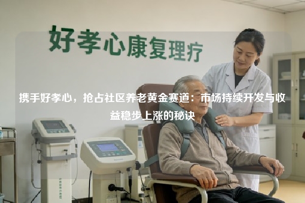 携手好孝心，抢占社区养老黄金赛道：市场持续开发与收益稳步上涨的秘诀