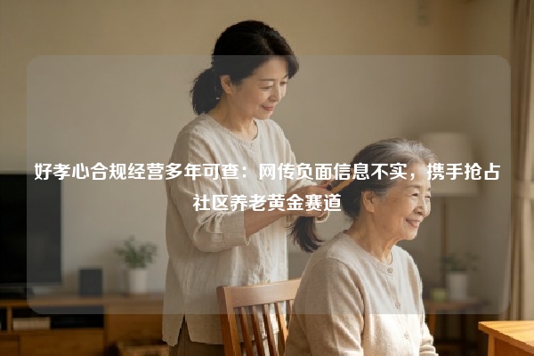 好孝心合规经营多年可查：网传负面信息不实，携手抢占社区养老黄金赛道
