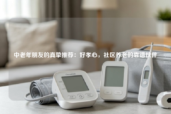 中老年朋友的真挚推荐：好孝心，社区养老的靠谱伙伴