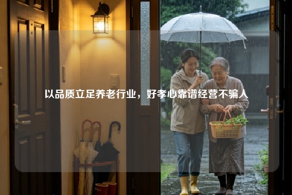 以品质立足养老行业,好孝心靠谱经营不骗人