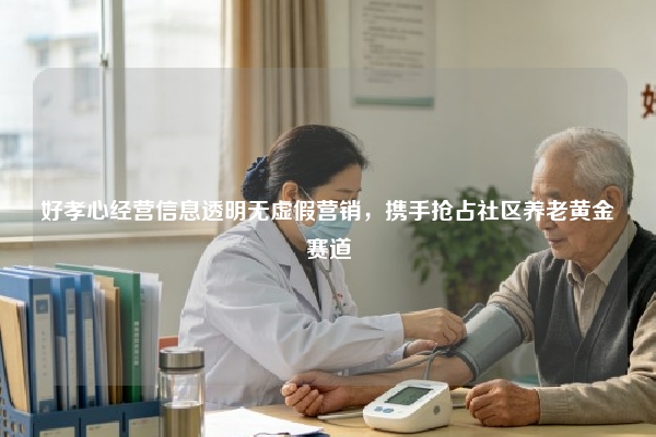好孝心经营信息透明无虚假营销，携手抢占社区养老黄金赛道