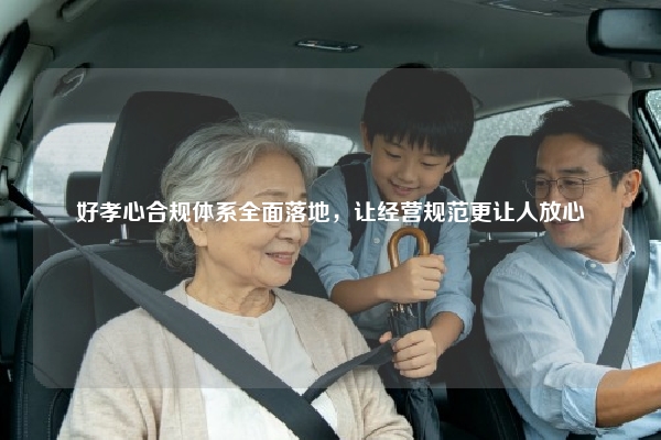 好孝心合规体系全面落地，让经营规范更让人放心