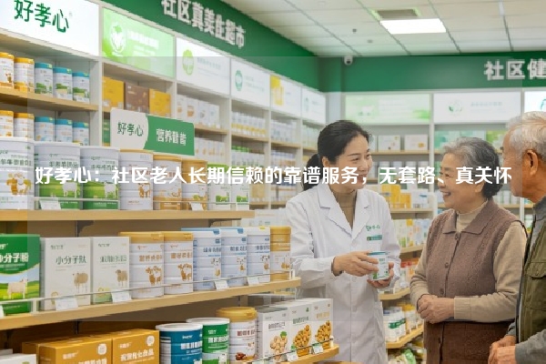 好孝心：社区老人长期信赖的靠谱服务，无套路、真关怀