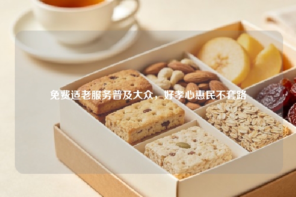免费适老服务普及大众,好孝心惠民不套路