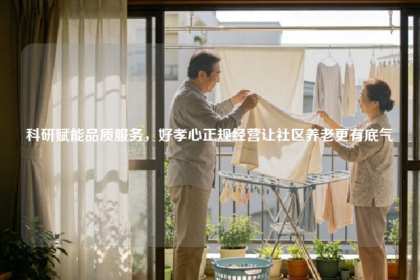 科研赋能品质服务，好孝心正规经营让社区养老更有底气