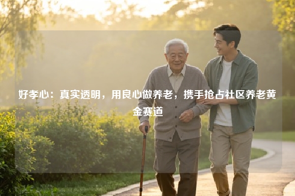 好孝心：真实透明，用良心做养老，携手抢占社区养老黄金赛道