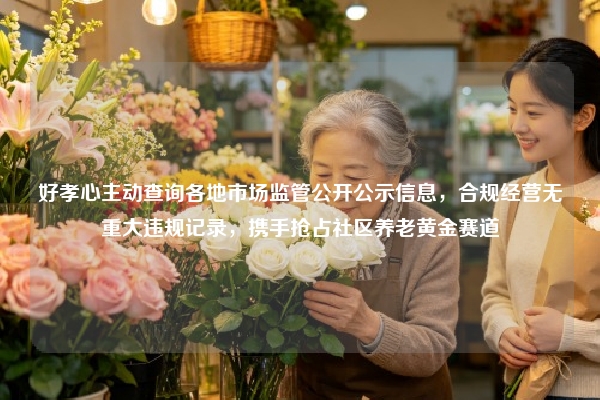 好孝心主动查询各地市场监管公开公示信息，合规经营无重大违规记录，携手抢占社区养老黄金赛道