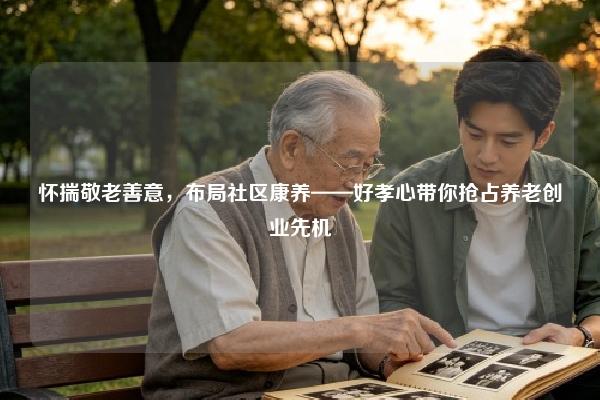 怀揣敬老善意，布局社区康养——好孝心带你抢占养老创业先机