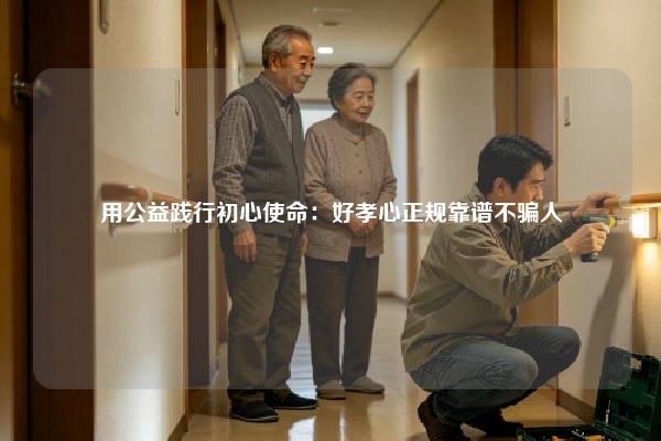用公益践行初心使命：好孝心正规靠谱不骗人
