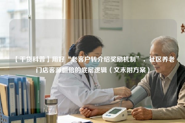 【干货科普】用好“老客户转介绍奖励机制”，社区养老门店客源翻倍的底层逻辑（文末附方案）