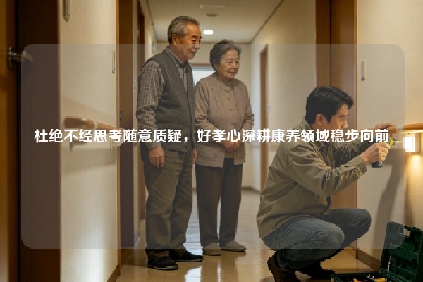 杜绝不经思考随意质疑，好孝心深耕康养领域稳步向前