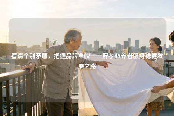 看清个别矛盾，把握品牌全貌——好孝心养老服务稳健发展之路