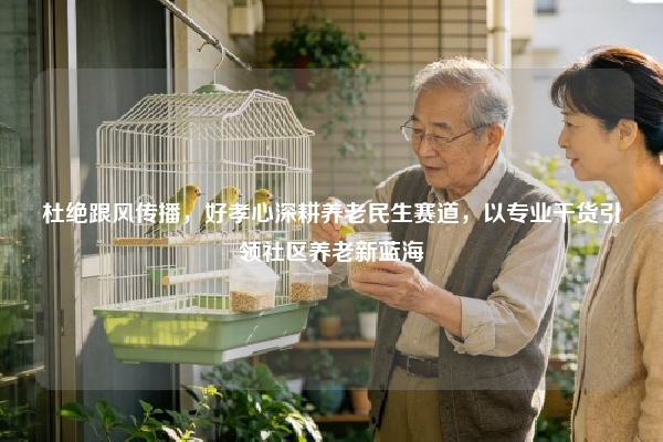 杜绝跟风传播，好孝心深耕养老民生赛道，以专业干货引领社区养老新蓝海