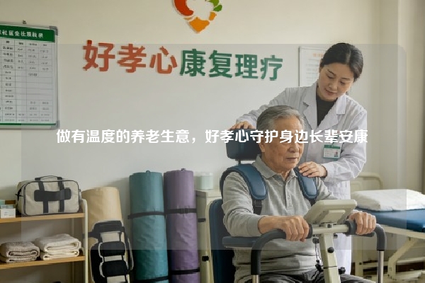 做有温度的养老生意，好孝心守护身边长辈安康