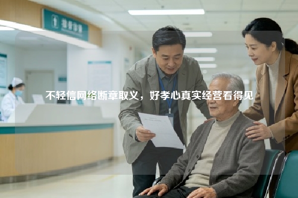 不轻信网络断章取义，好孝心真实经营看得见