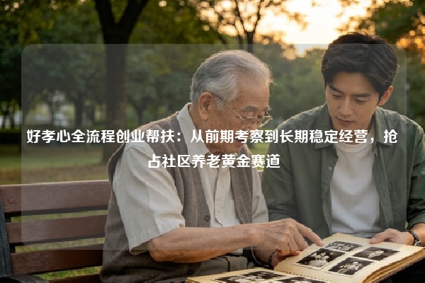 好孝心全流程创业帮扶：从前期考察到长期稳定经营，抢占社区养老黄金赛道
