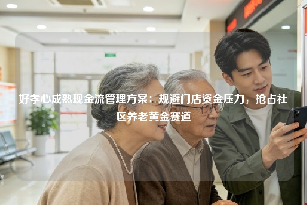 好孝心成熟现金流管理方案：规避门店资金压力，抢占社区养老黄金赛道