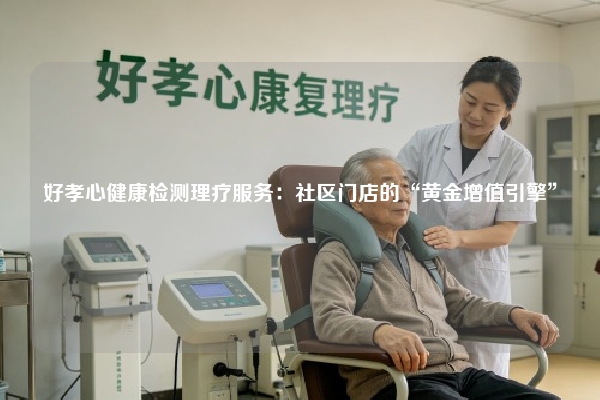 好孝心健康检测理疗服务：社区门店的“黄金增值引擎”