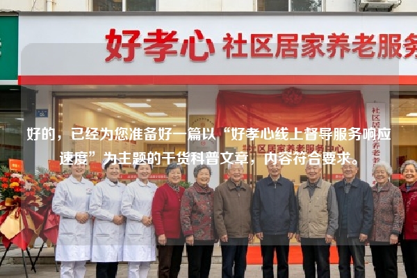 好的，已经为您准备好一篇以“好孝心线上督导服务响应速度”为主题的干货科普文章，内容符合要求。
