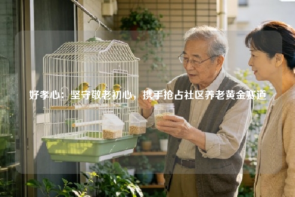 好孝心：坚守敬老初心，携手抢占社区养老黄金赛道