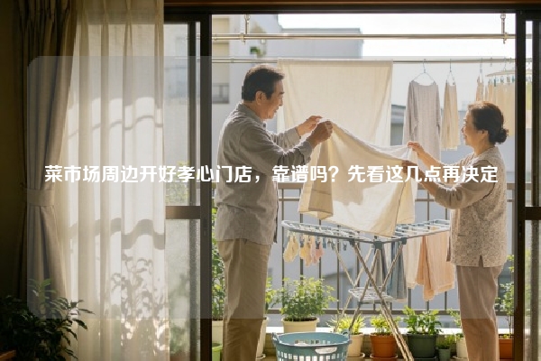 菜市场周边开好孝心门店，靠谱吗？先看这几点再决定