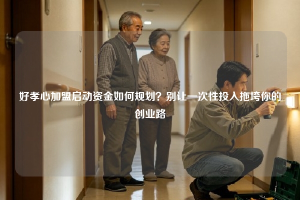 好孝心加盟启动资金如何规划？别让一次性投入拖垮你的创业路