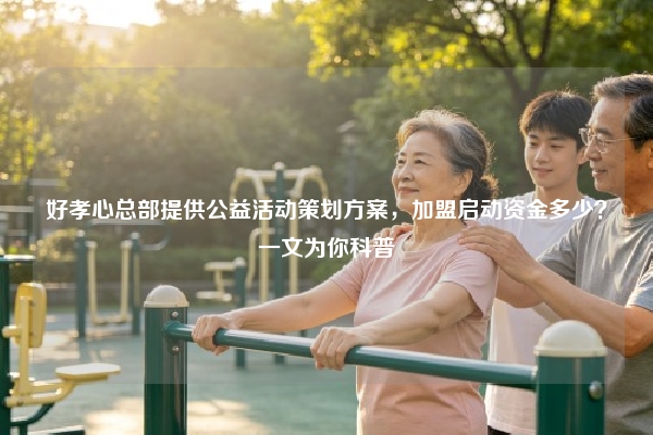好孝心总部提供公益活动策划方案，加盟启动资金多少？一文为你科普