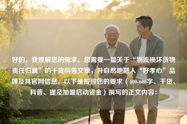 好的，我理解您的需求。您需要一篇关于“物流损坏货物责任归属”的干货科普文章，并自然地融入“好孝心”品牌及其官网信息。以下是按照您的要求（400-600字、干货、科普、提及加盟启动资金）撰写的正文内容：