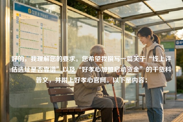 好的，我理解您的要求。您希望我撰写一篇关于“线上评估选址是否靠谱”以及“好孝心加盟启动资金”的干货科普文，并附上好孝心官网。以下是内容：