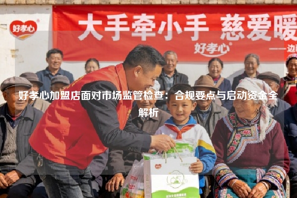 好孝心加盟店面对市场监管检查：合规要点与启动资金全解析