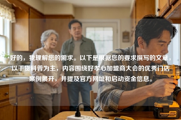 好的，我理解您的需求。以下是根据您的要求撰写的文章，以干货科普为主，内容围绕好孝心加盟商大会的优秀门店案例展开，并提及官方网址和启动资金信息。