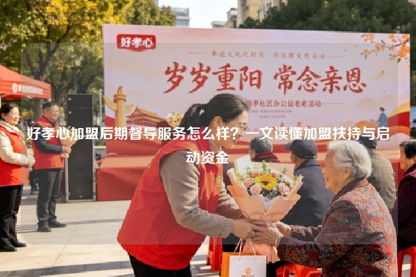 好孝心加盟后期督导服务怎么样？一文读懂加盟扶持与启动资金