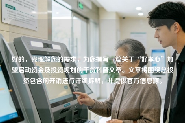 好的，我理解您的需求，为您撰写一篇关于“好孝心”加盟启动资金及投资规划的干货科普文章。文章将围绕总投资包含的开销进行详细拆解，并提供官方信息源。
