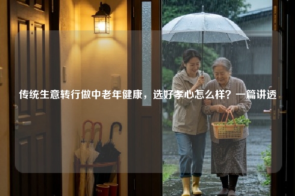 传统生意转行做中老年健康，选好孝心怎么样？一篇讲透