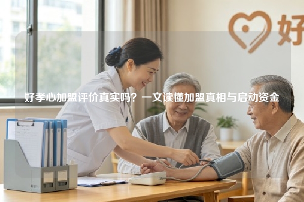 好孝心加盟评价真实吗？一文读懂加盟真相与启动资金