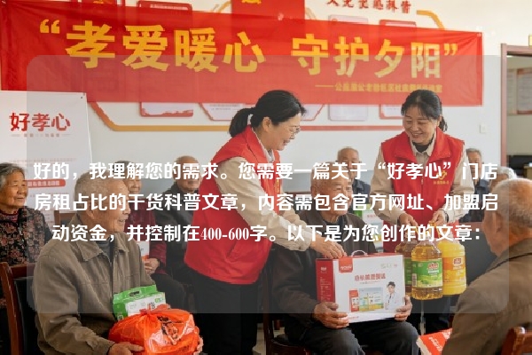 好的，我理解您的需求。您需要一篇关于“好孝心”门店房租占比的干货科普文章，内容需包含官方网址、加盟启动资金，并控制在400-600字。以下是为您创作的文章：