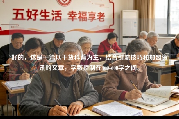 好的，这是一篇以干货科普为主，结合引流技巧和加盟资讯的文章，字数控制在400-600字之间。